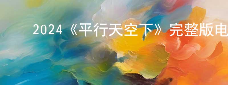 ﻿曹大国的网络影视资源,﻿2024《平行天空下》完整版电影/在线观看/百度云-美剧天堂